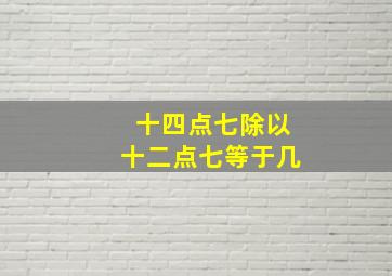 十四点七除以十二点七等于几