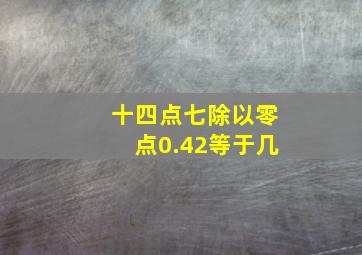 十四点七除以零点0.42等于几