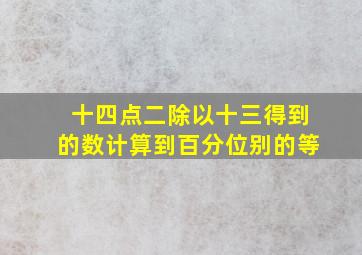 十四点二除以十三得到的数计算到百分位别的等