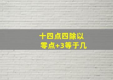 十四点四除以零点+3等于几