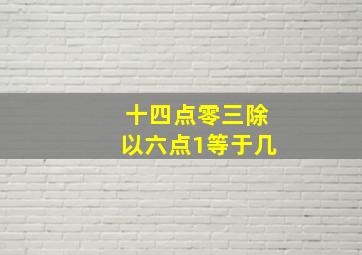 十四点零三除以六点1等于几