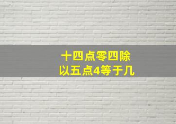 十四点零四除以五点4等于几