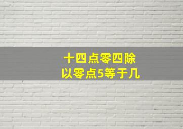 十四点零四除以零点5等于几