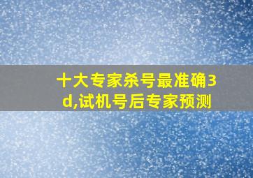 十大专家杀号最准确3d,试机号后专家预测