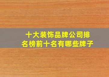 十大装饰品牌公司排名榜前十名有哪些牌子