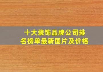 十大装饰品牌公司排名榜单最新图片及价格