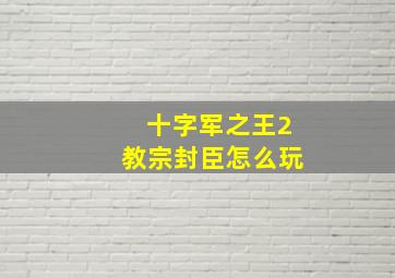 十字军之王2教宗封臣怎么玩