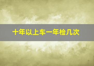 十年以上车一年检几次