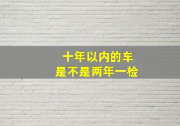 十年以内的车是不是两年一检