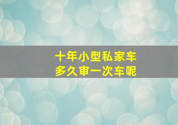 十年小型私家车多久审一次车呢