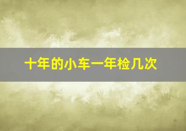 十年的小车一年检几次