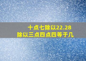 十点七除以22.28除以三点四点四等于几