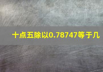 十点五除以0.78747等于几