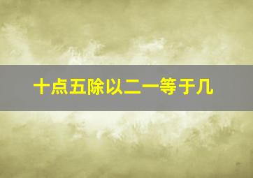 十点五除以二一等于几