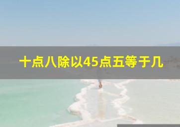 十点八除以45点五等于几