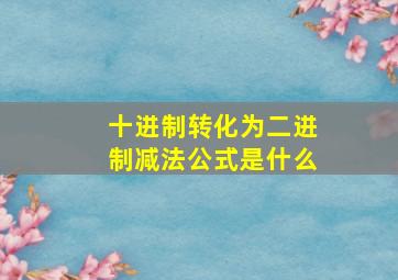 十进制转化为二进制减法公式是什么