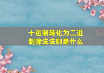 十进制转化为二进制除法法则是什么