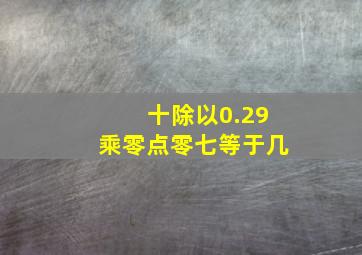 十除以0.29乘零点零七等于几