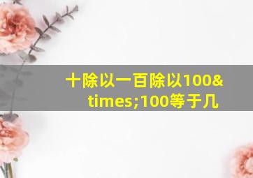 十除以一百除以100×100等于几