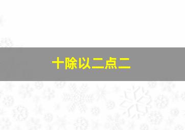 十除以二点二