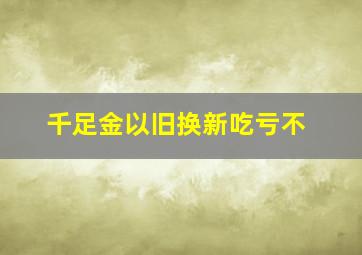 千足金以旧换新吃亏不