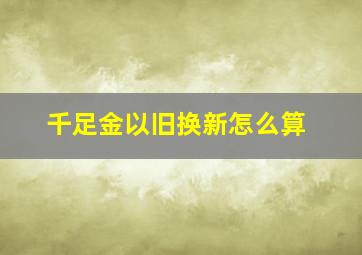 千足金以旧换新怎么算