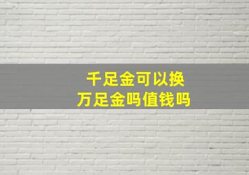 千足金可以换万足金吗值钱吗