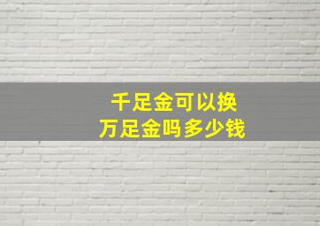 千足金可以换万足金吗多少钱