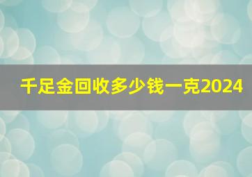 千足金回收多少钱一克2024