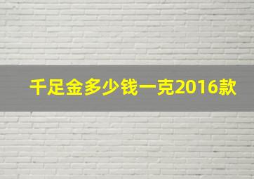 千足金多少钱一克2016款