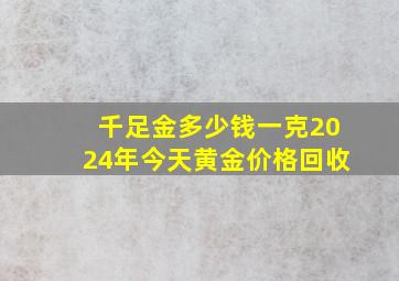 千足金多少钱一克2024年今天黄金价格回收