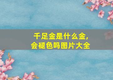 千足金是什么金,会褪色吗图片大全