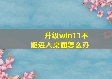 升级win11不能进入桌面怎么办