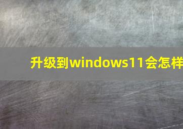 升级到windows11会怎样