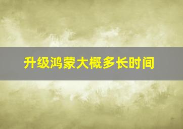 升级鸿蒙大概多长时间