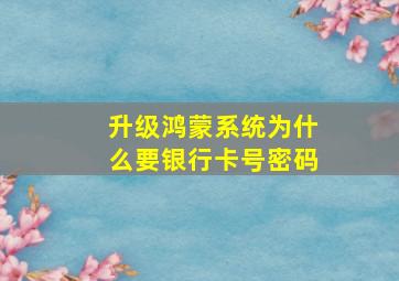 升级鸿蒙系统为什么要银行卡号密码