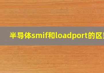 半导体smif和loadport的区别