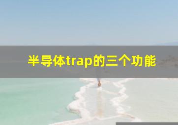 半导体trap的三个功能