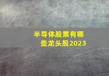 半导体股票有哪些龙头股2023