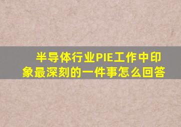 半导体行业PIE工作中印象最深刻的一件事怎么回答