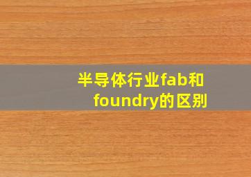 半导体行业fab和foundry的区别