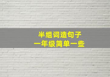 半组词造句子一年级简单一些