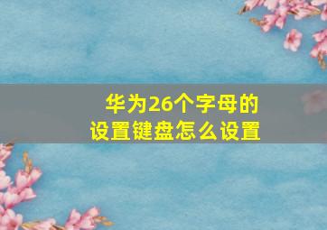 华为26个字母的设置键盘怎么设置