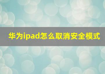 华为ipad怎么取消安全模式