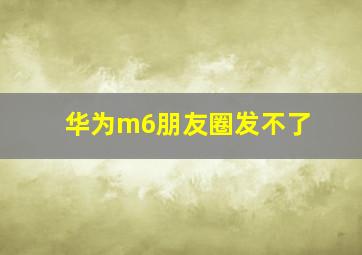 华为m6朋友圈发不了