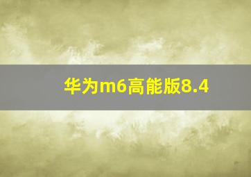 华为m6高能版8.4