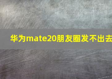 华为mate20朋友圈发不出去