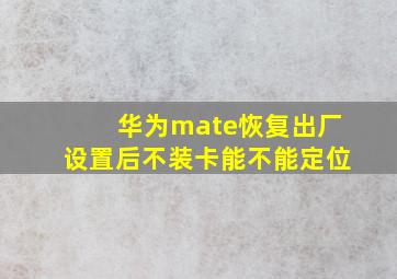 华为mate恢复出厂设置后不装卡能不能定位