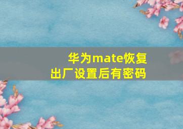 华为mate恢复出厂设置后有密码