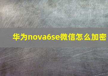 华为nova6se微信怎么加密